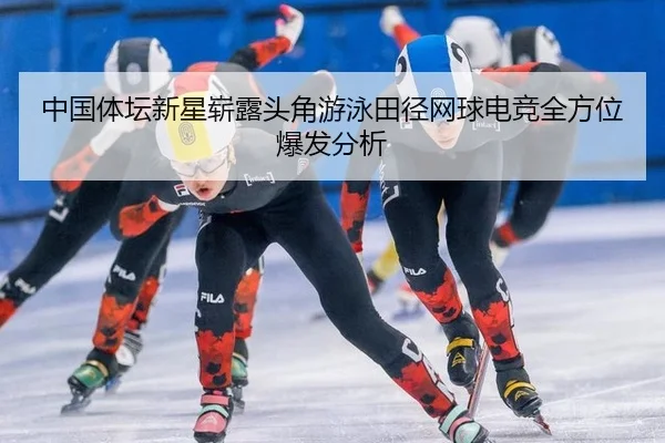 中国体坛新星崭露头角游泳田径网球电竞全方位爆发分析